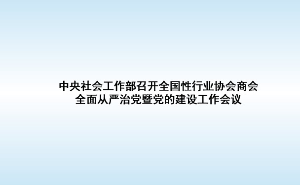 中央社会工作部召开全国性行业协会商会全面从严治党暨党的建设工作会议
